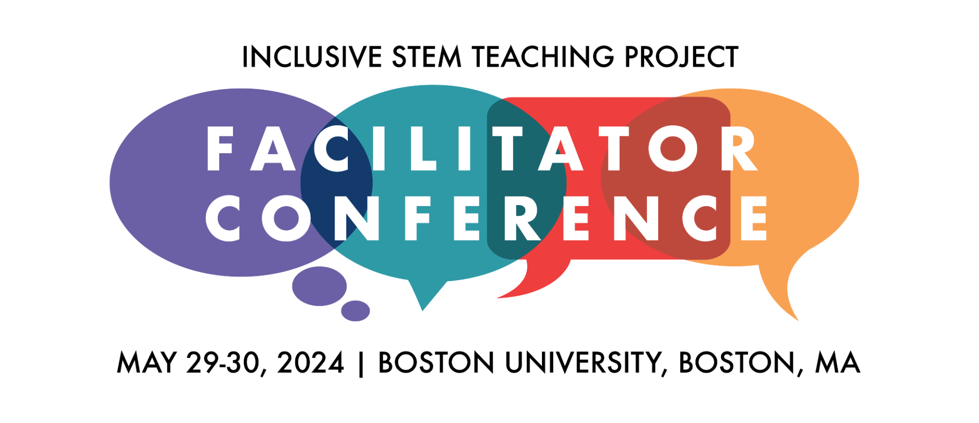 This is the inclusive STEM Teaching Project Facilitator Conference Logo. Four speaking bubbles of different colors overlap with one another with the text, facilitator conference superimposed on them. Above this is the text Inclusive STEM Teaching Project, below this is the text May 29 to 30, Boston University, Boston MA